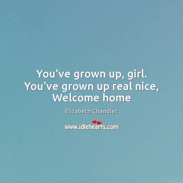 You’ve grown up, girl. You’ve grown up real nice, Welcome home Elizabeth Chandler Picture Quote