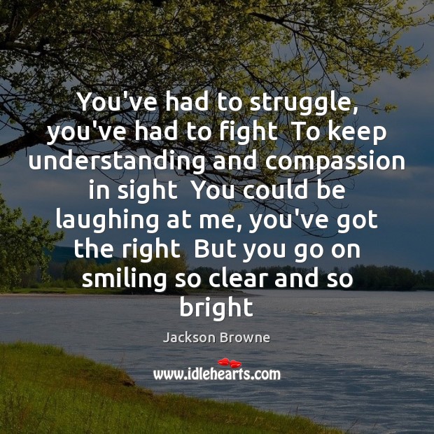 You’ve had to struggle, you’ve had to fight  To keep understanding and Jackson Browne Picture Quote