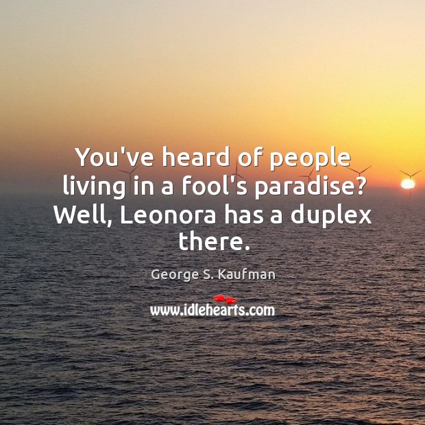 You’ve heard of people living in a fool’s paradise? Well, Leonora has a duplex there. George S. Kaufman Picture Quote