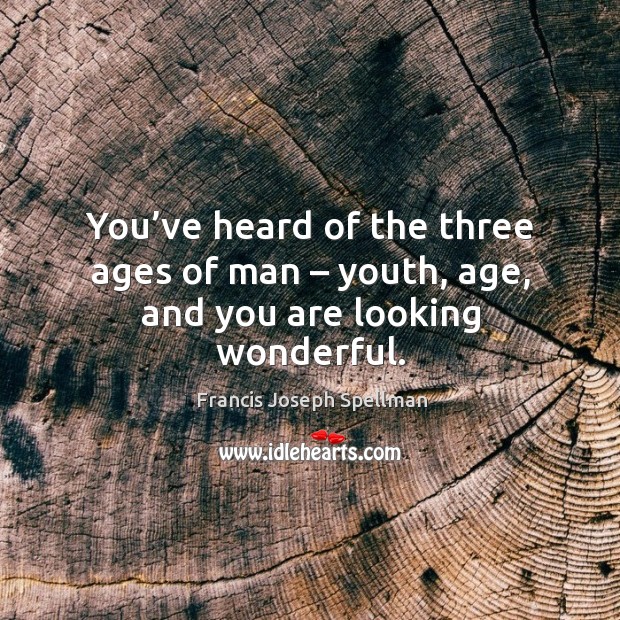 You’ve heard of the three ages of man – youth, age, and you are looking wonderful. Francis Joseph Spellman Picture Quote