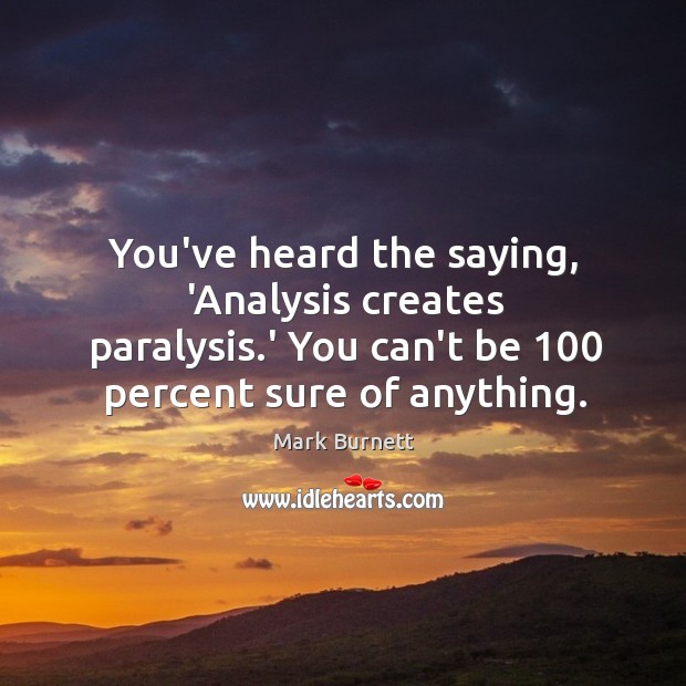You’ve heard the saying, ‘Analysis creates paralysis.’ You can’t be 100 percent Mark Burnett Picture Quote