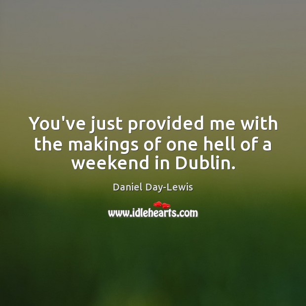 You’ve just provided me with the makings of one hell of a weekend in Dublin. Daniel Day-Lewis Picture Quote