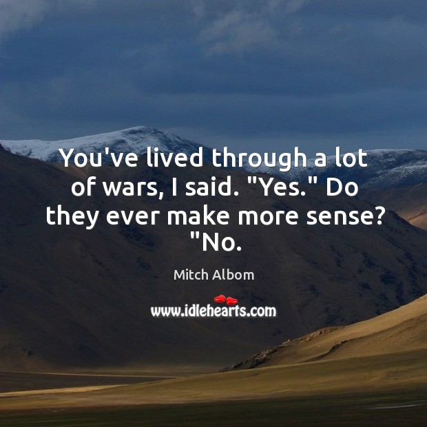 You’ve lived through a lot of wars, I said. “Yes.” Do they ever make more sense? “No. Mitch Albom Picture Quote
