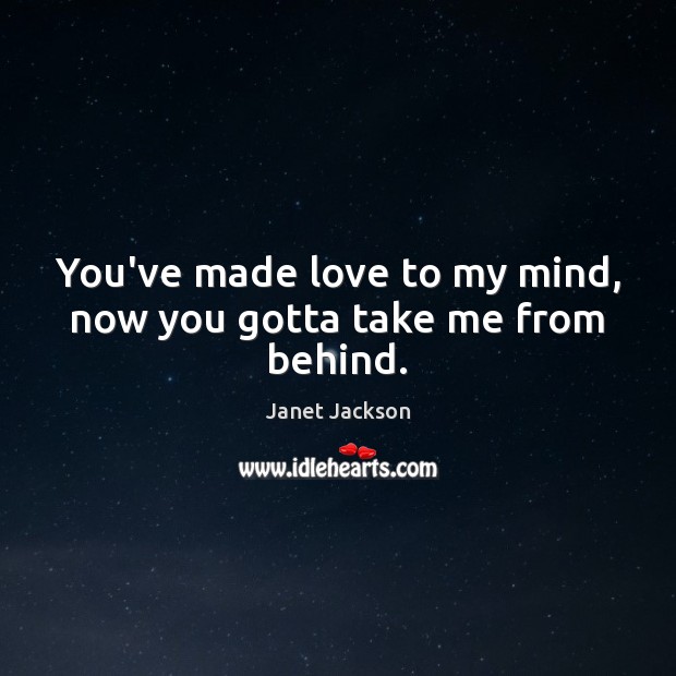 You’ve made love to my mind, now you gotta take me from behind. Janet Jackson Picture Quote