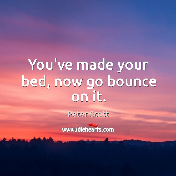You’ve made your bed, now go bounce on it. Peter Scott Picture Quote