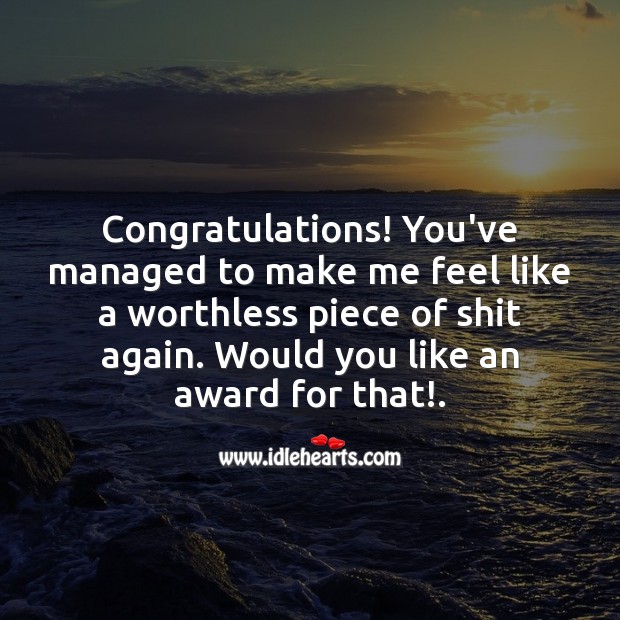 You’ve managed to make me feel like a worthless piece of shit again. Sad Love Quotes Image
