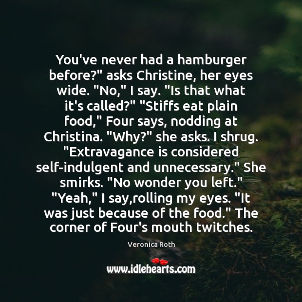 You’ve never had a hamburger before?” asks Christine, her eyes wide. “No,” Veronica Roth Picture Quote