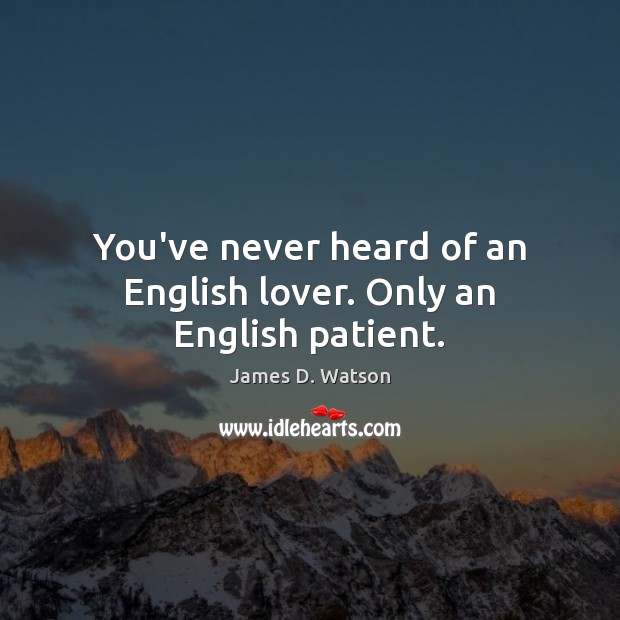 You’ve never heard of an English lover. Only an English patient. James D. Watson Picture Quote