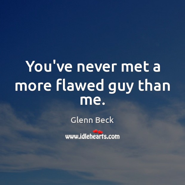 You’ve never met a more flawed guy than me. Glenn Beck Picture Quote