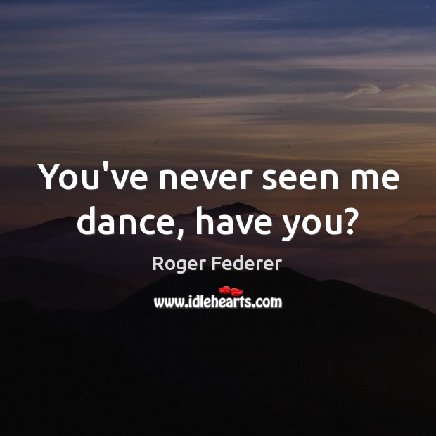 You’ve never seen me dance, have you? Image