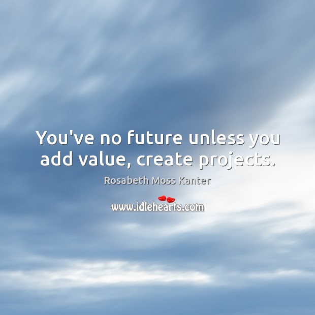 You’ve no future unless you add value, create projects. Image