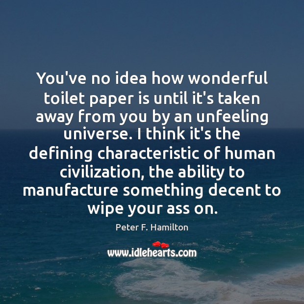 You’ve no idea how wonderful toilet paper is until it’s taken away Peter F. Hamilton Picture Quote