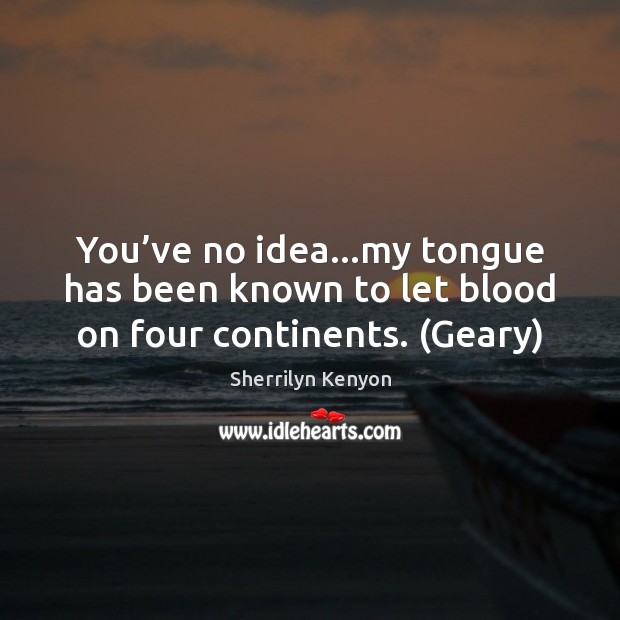 You’ve no idea…my tongue has been known to let blood on four continents. (Geary) Image