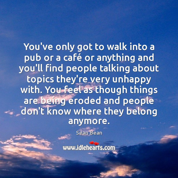 You’ve only got to walk into a pub or a café or 