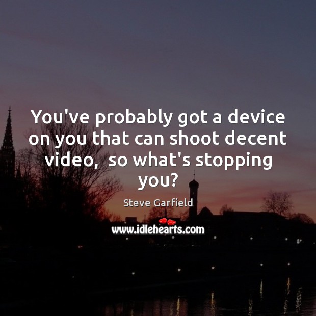 You’ve probably got a device on you that can shoot decent video,  so what’s stopping you? Image