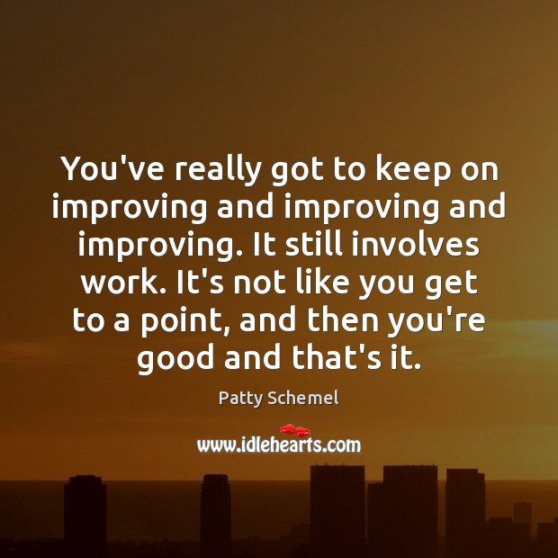 You’ve really got to keep on improving and improving and improving. It Image