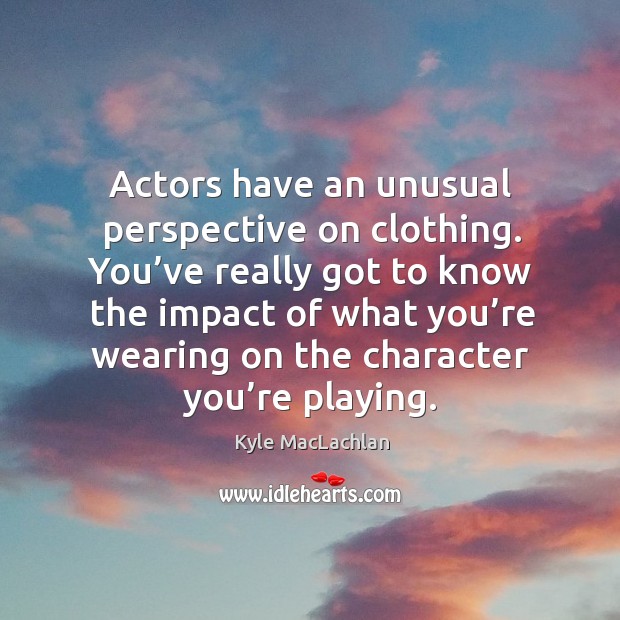 You’ve really got to know the impact of what you’re wearing on the character you’re playing. Kyle MacLachlan Picture Quote