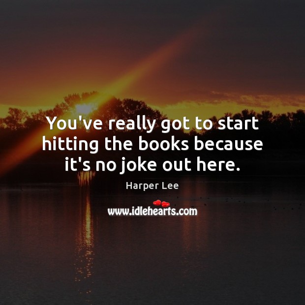 You’ve really got to start hitting the books because it’s no joke out here. Harper Lee Picture Quote