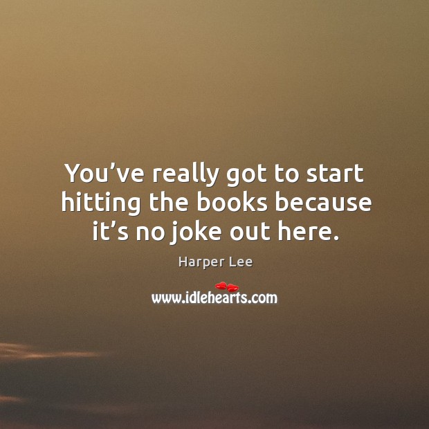 You’ve really got to start hitting the books because it’s no joke out here. Harper Lee Picture Quote