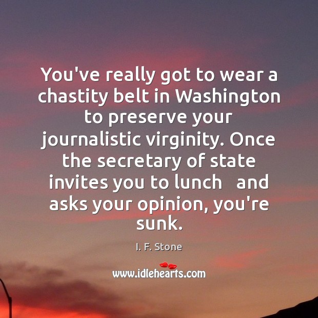 You’ve really got to wear a chastity belt in Washington to preserve I. F. Stone Picture Quote