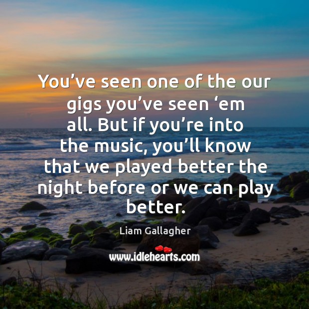 You’ve seen one of the our gigs you’ve seen ‘em all. But if you’re into the music Liam Gallagher Picture Quote