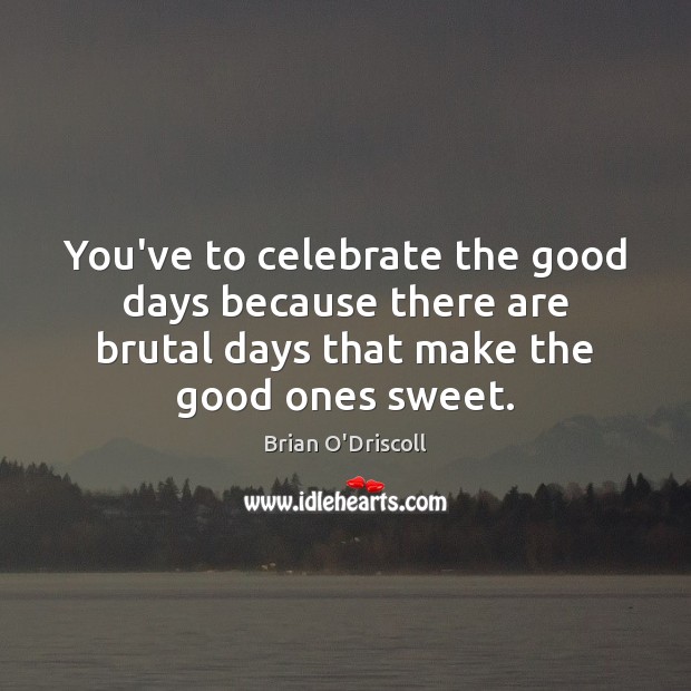 You’ve to celebrate the good days because there are brutal days that Brian O’Driscoll Picture Quote