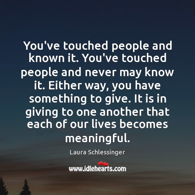 You’ve touched people and known it. You’ve touched people and never may Laura Schlessinger Picture Quote