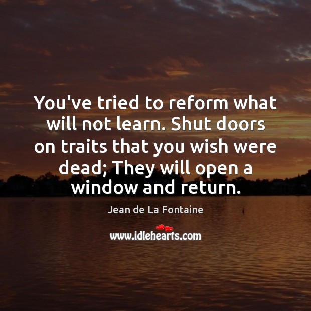 You’ve tried to reform what will not learn. Shut doors on traits Jean de La Fontaine Picture Quote