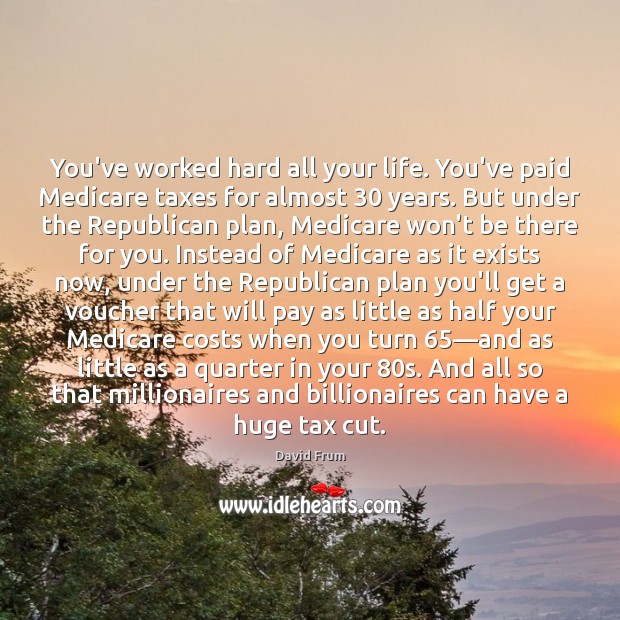 You’ve worked hard all your life. You’ve paid Medicare taxes for almost 30 David Frum Picture Quote