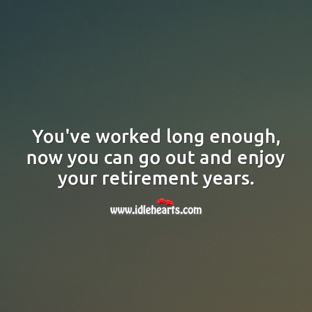 You’ve worked long enough, now you can go out and enjoy your retirement years. Image