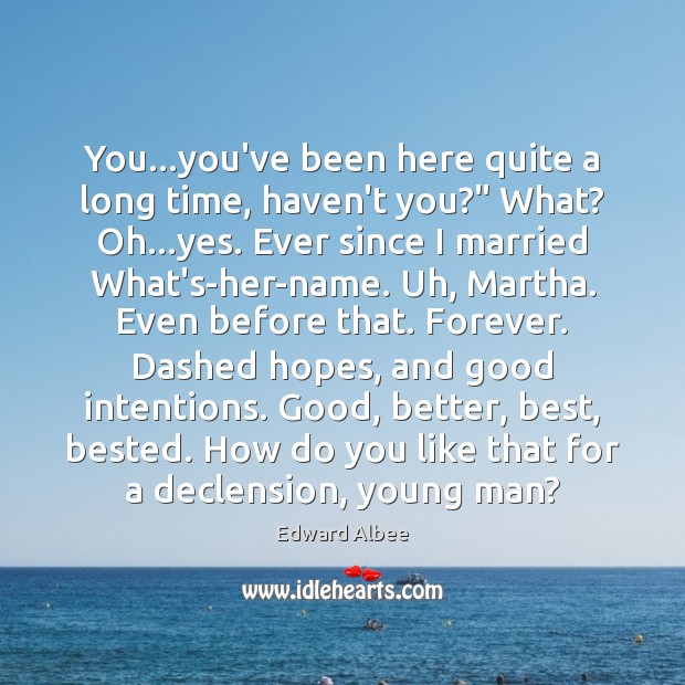You…you’ve been here quite a long time, haven’t you?” What? Oh… Edward Albee Picture Quote