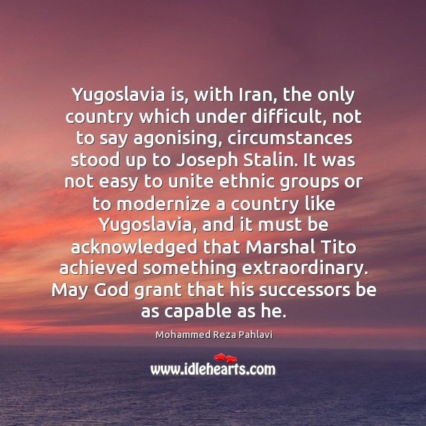 Yugoslavia is, with Iran, the only country which under difficult, not to Mohammed Reza Pahlavi Picture Quote