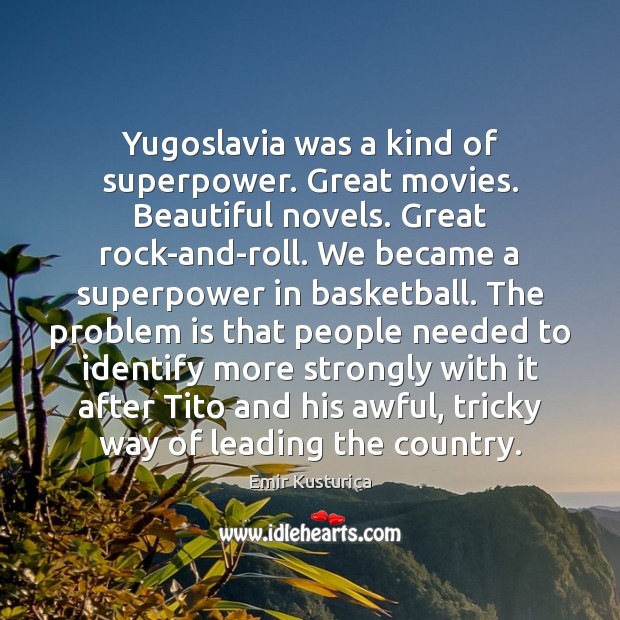 Yugoslavia was a kind of superpower. Great movies. Beautiful novels. Great rock-and-roll. Emir Kusturica Picture Quote