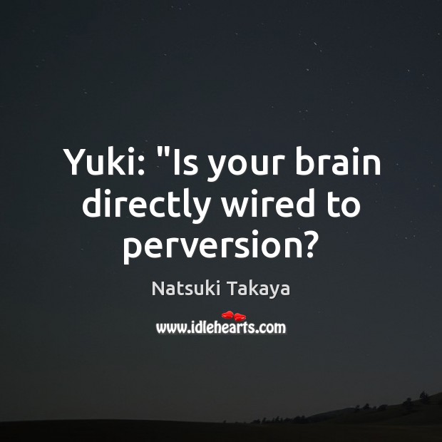 Yuki: “Is your brain directly wired to perversion? Natsuki Takaya Picture Quote