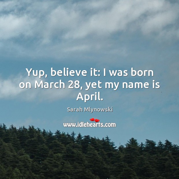Yup, believe it: I was born on March 28, yet my name is April. Sarah Mlynowski Picture Quote