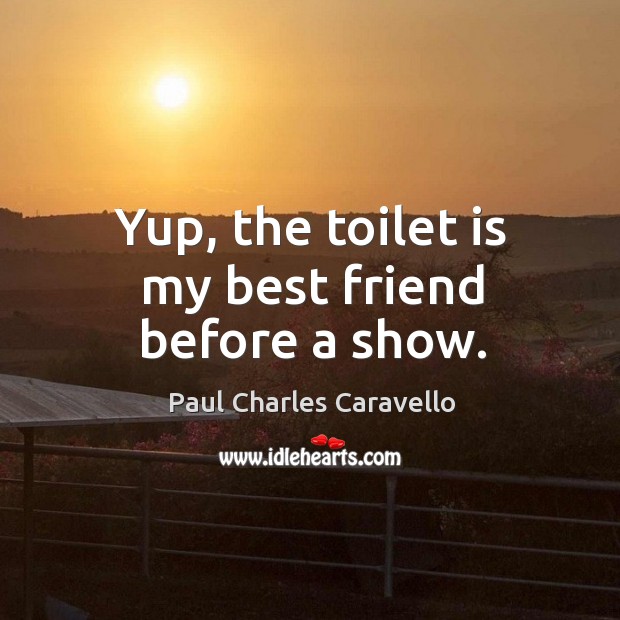 Yup, the toilet is my best friend before a show. Best Friend Quotes Image