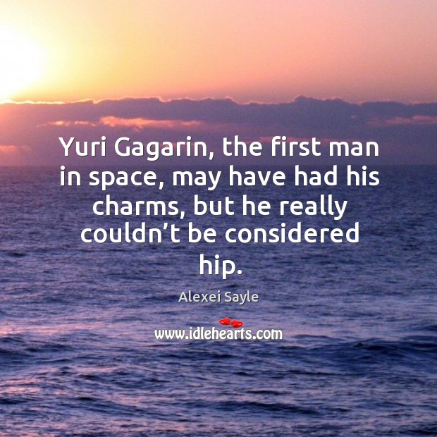 Yuri gagarin, the first man in space, may have had his charms, but he really couldn’t be considered hip. Alexei Sayle Picture Quote