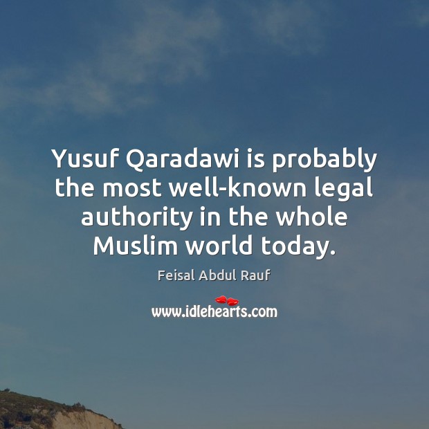 Yusuf Qaradawi is probably the most well-known legal authority in the whole Feisal Abdul Rauf Picture Quote