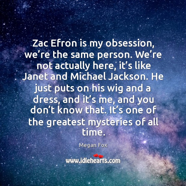 Zac efron is my obsession, we’re the same person. We’re not actually here Megan Fox Picture Quote