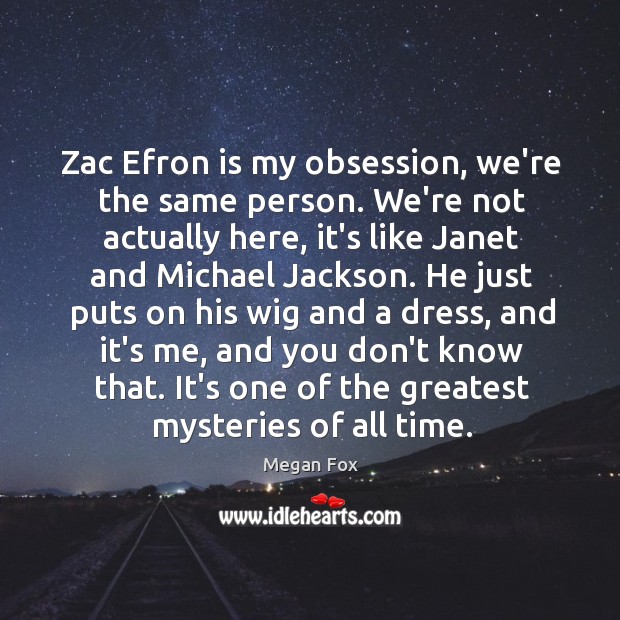 Zac Efron is my obsession, we’re the same person. We’re not actually Megan Fox Picture Quote
