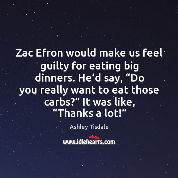 Zac efron would make us feel guilty for eating big dinners. Ashley Tisdale Picture Quote