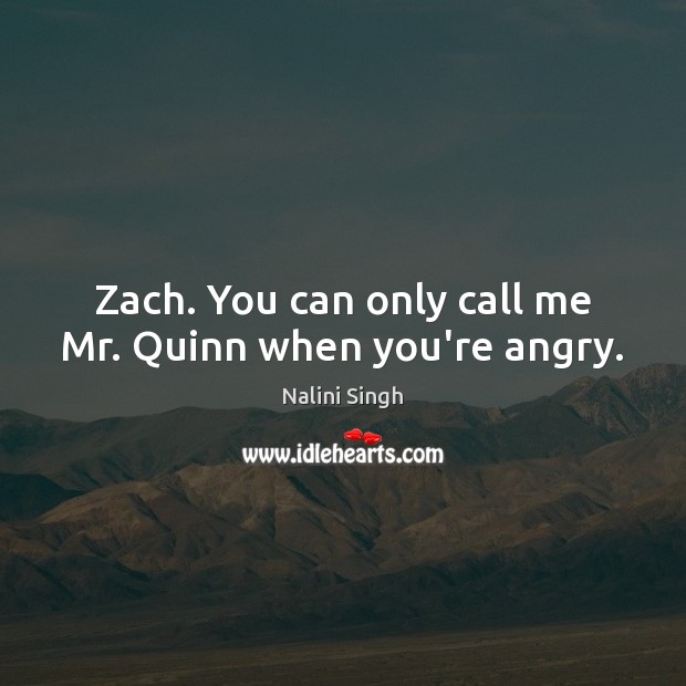 Zach. You can only call me Mr. Quinn when you’re angry. Image