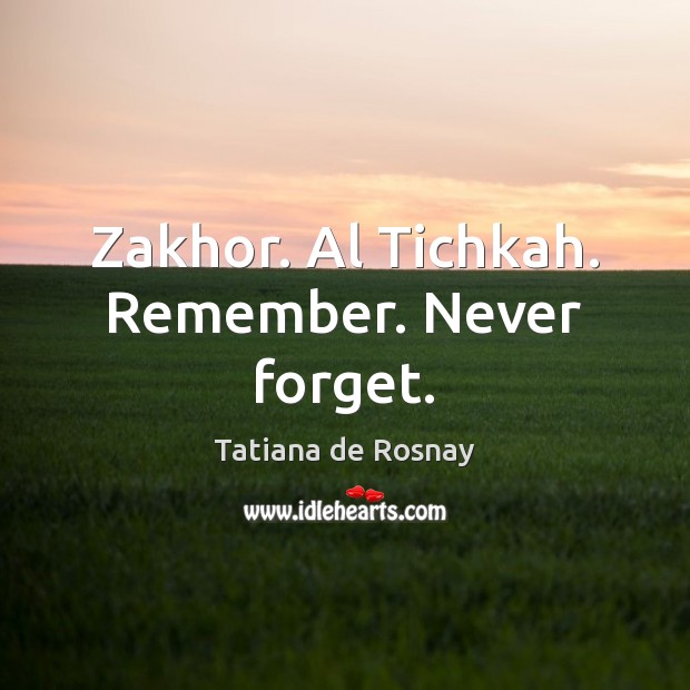 Zakhor. Al Tichkah. Remember. Never forget. Tatiana de Rosnay Picture Quote