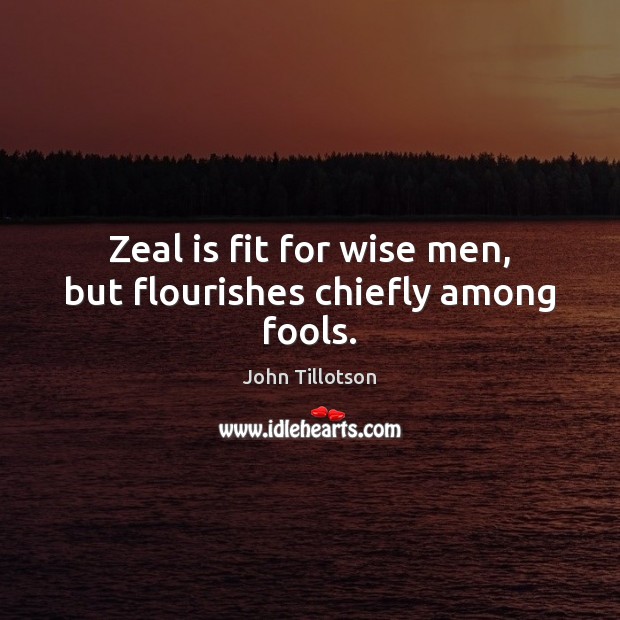 Zeal is fit for wise men, but flourishes chiefly among fools. John Tillotson Picture Quote