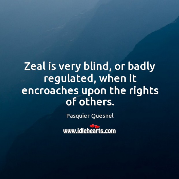 Zeal is very blind, or badly regulated, when it encroaches upon the rights of others. Pasquier Quesnel Picture Quote