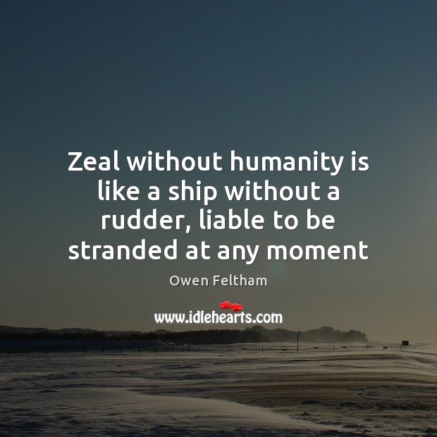Zeal without humanity is like a ship without a rudder, liable to be stranded at any moment Owen Feltham Picture Quote