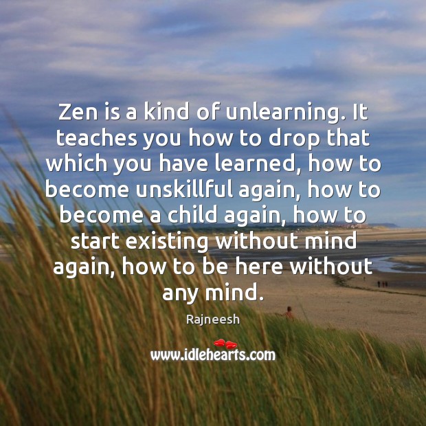 Zen is a kind of unlearning. It teaches you how to drop Image
