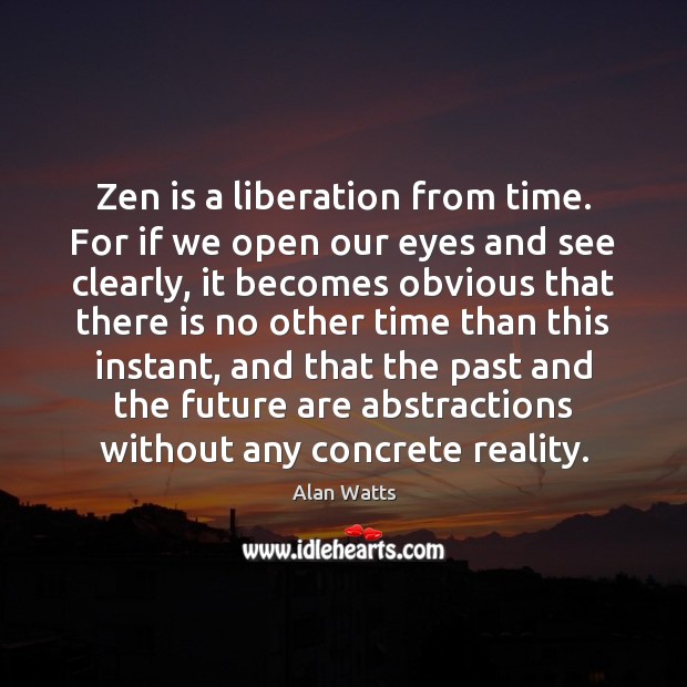 Zen is a liberation from time. For if we open our eyes Alan Watts Picture Quote