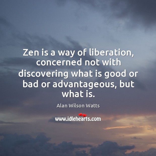 Zen is a way of liberation, concerned not with discovering what is good or bad or advantageous, but what is. Alan Wilson Watts Picture Quote