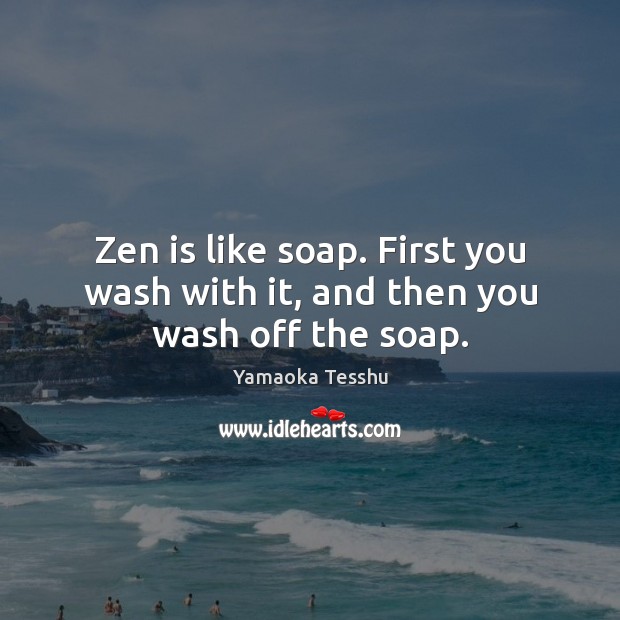 Zen is like soap. First you wash with it, and then you wash off the soap. Yamaoka Tesshu Picture Quote
